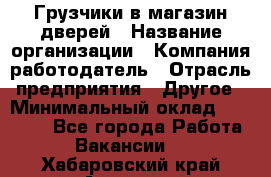 Грузчики в магазин дверей › Название организации ­ Компания-работодатель › Отрасль предприятия ­ Другое › Минимальный оклад ­ 17 000 - Все города Работа » Вакансии   . Хабаровский край,Амурск г.